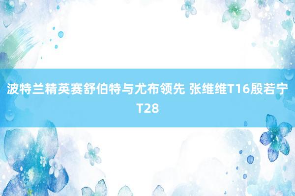 波特兰精英赛舒伯特与尤布领先 张维维T16殷若宁T28