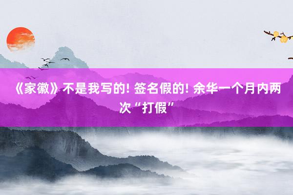 《家徽》不是我写的! 签名假的! 余华一个月内两次“打假”