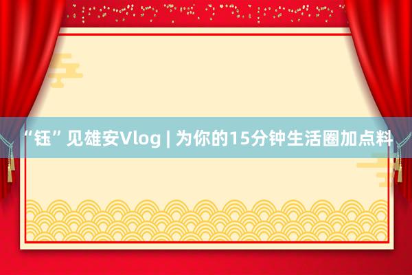 “钰”见雄安Vlog | 为你的15分钟生活圈加点料