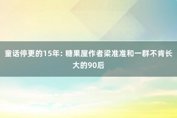 童话停更的15年: 糖果屋作者梁准准和一群不肯长大的90后
