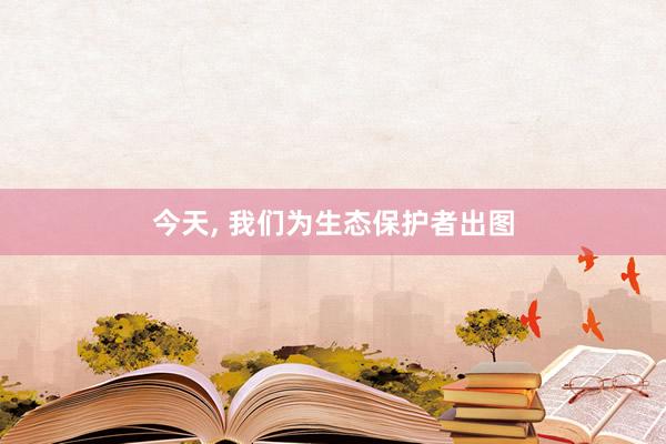 今天, 我们为生态保护者出图