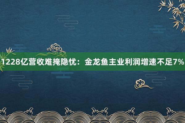 1228亿营收难掩隐忧：金龙鱼主业利润增速不足7%