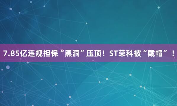 7.85亿违规担保“黑洞”压顶！ST荣科被“戴帽” ！