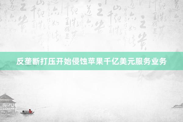 反垄断打压开始侵蚀苹果千亿美元服务业务