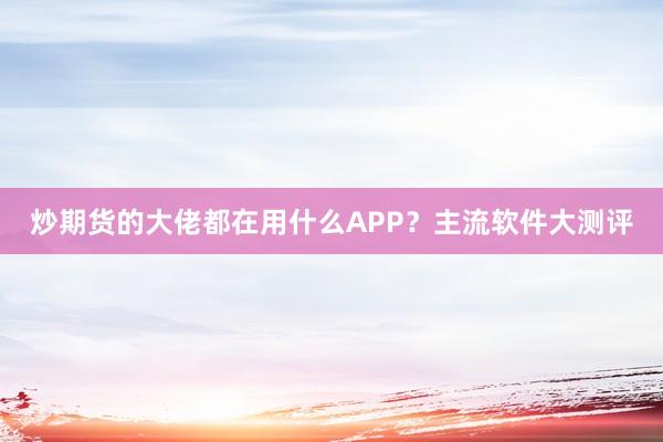 炒期货的大佬都在用什么APP？主流软件大测评