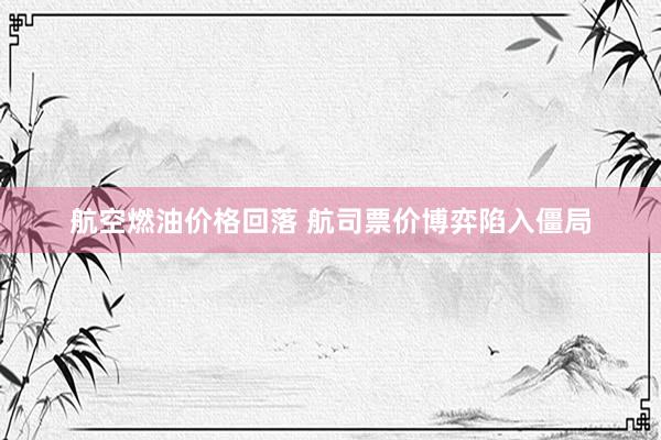 航空燃油价格回落 航司票价博弈陷入僵局