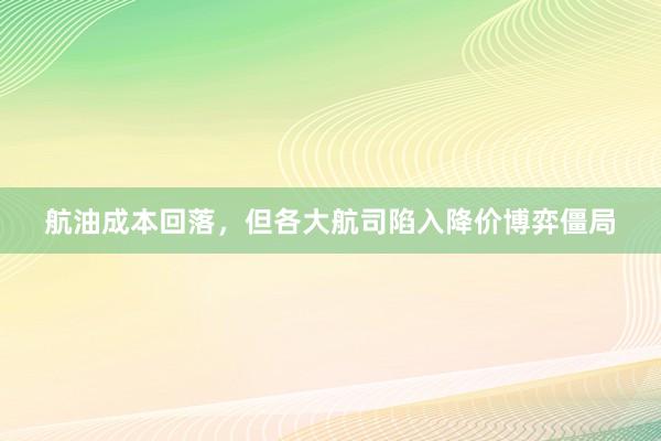 航油成本回落，但各大航司陷入降价博弈僵局