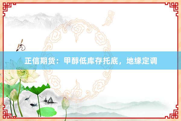 正信期货：甲醇低库存托底，地缘定调