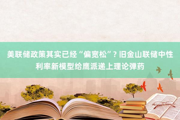 美联储政策其实已经“偏宽松”? 旧金山联储中性利率新模型给鹰派递上理论弹药