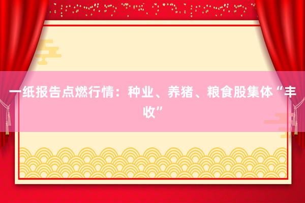 一纸报告点燃行情：种业、养猪、粮食股集体“丰收”