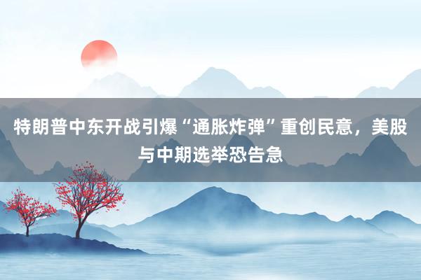 特朗普中东开战引爆“通胀炸弹”重创民意,美股与中期选举恐告急