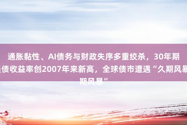 通胀黏性、AI债务与财政失序多重绞杀，30年期美债收益率创2007年来新高，全球债市遭遇“久期风暴”