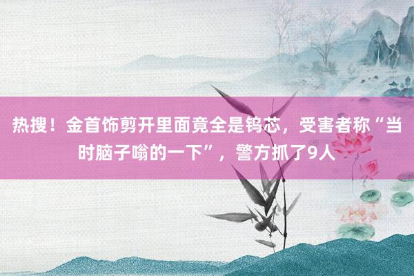 热搜！金首饰剪开里面竟全是钨芯，受害者称“当时脑子嗡的一下”，警方抓了9人