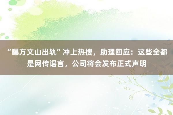 “曝方文山出轨”冲上热搜，助理回应：这些全都是网传谣言，公司将会发布正式声明