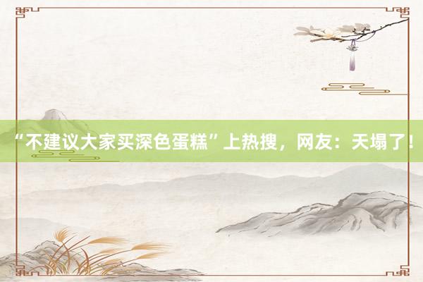 “不建议大家买深色蛋糕”上热搜，网友：天塌了！