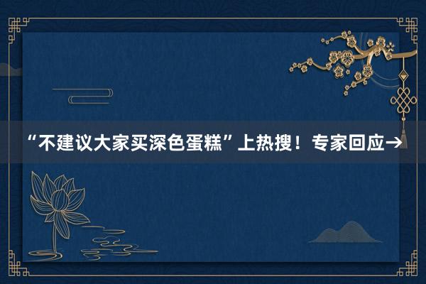 “不建议大家买深色蛋糕”上热搜！专家回应→