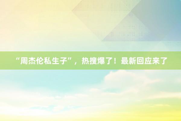 “周杰伦私生子”，热搜爆了！最新回应来了