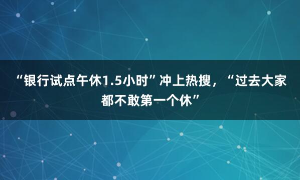 “银行试点午休1.5小时”冲上热搜,“过去大家都不敢第一个休”