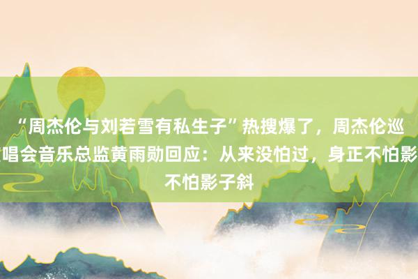 “周杰伦与刘若雪有私生子”热搜爆了，周杰伦巡回演唱会音乐总监黄雨勋回应：从来没怕过，身正不怕影子斜