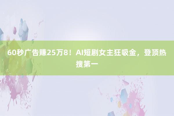 60秒广告赚25万8！AI短剧女主狂吸金，登顶热搜第一