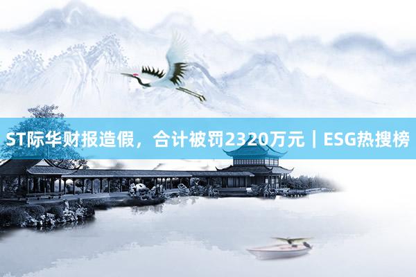 ST际华财报造假,合计被罚2320万元|ESG热搜榜