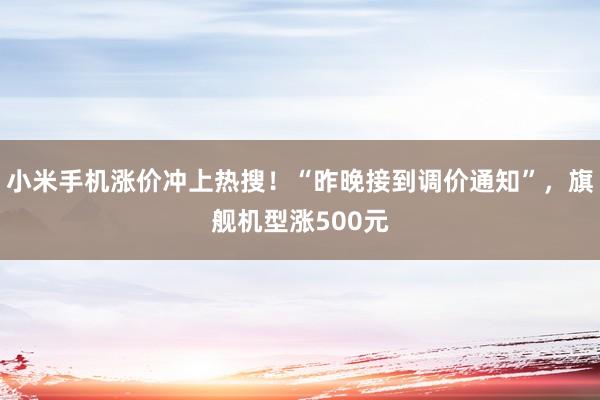 小米手机涨价冲上热搜！“昨晚接到调价通知”，旗舰机型涨500元