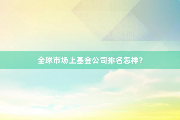 全球市场上基金公司排名怎样？