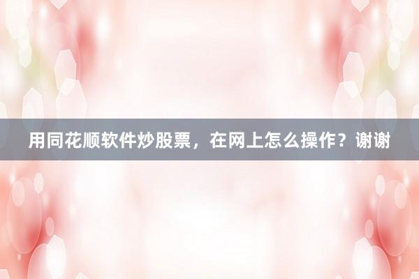 用同花顺软件炒股票，在网上怎么操作？谢谢
