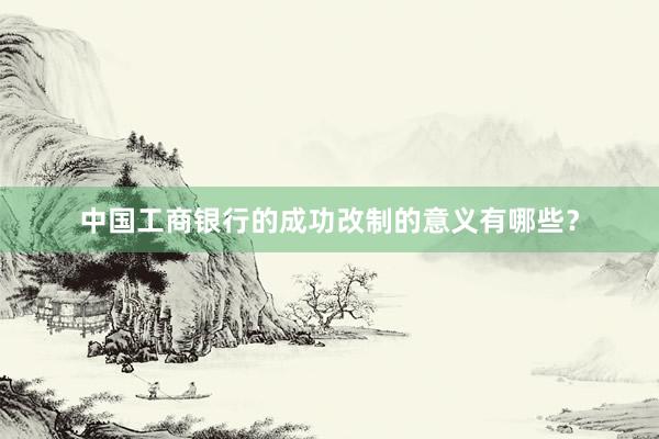 中国工商银行的成功改制的意义有哪些？