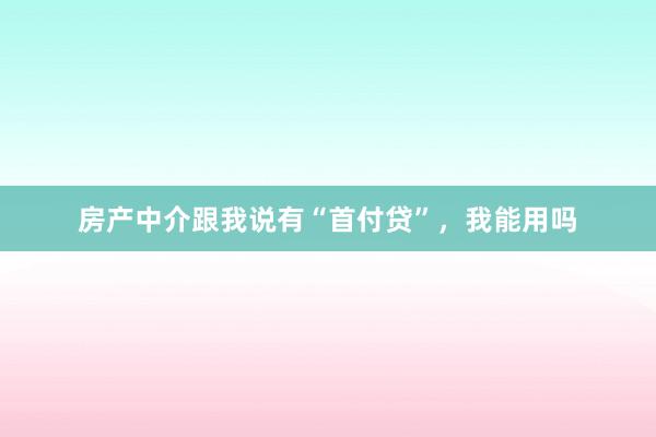 房产中介跟我说有“首付贷”，我能用吗
