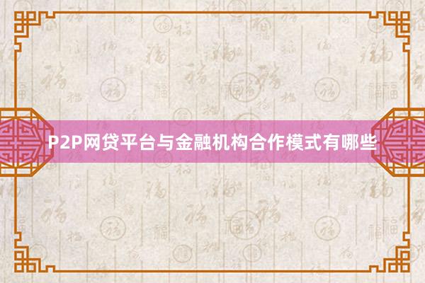 P2P网贷平台与金融机构合作模式有哪些