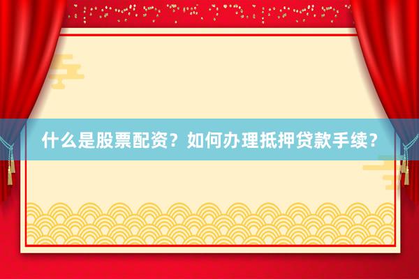 什么是股票配资？如何办理抵押贷款手续？