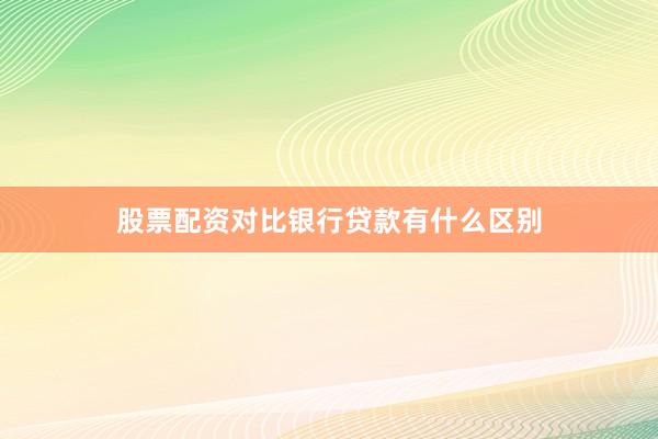 股票配资对比银行贷款有什么区别