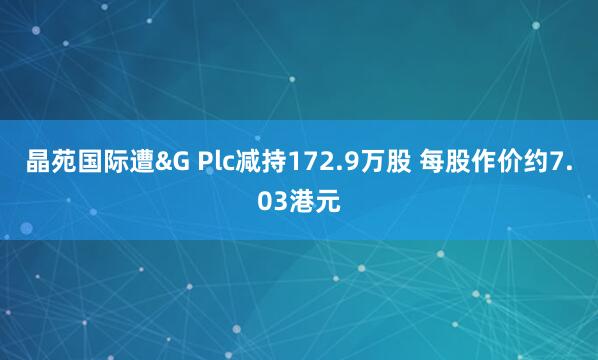 晶苑国际遭&G Plc减持172.9万股 每股作价约7.03港元