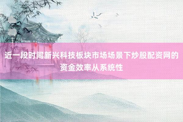 近一段时间新兴科技板块市场场景下炒股配资网的资金效率从系统性