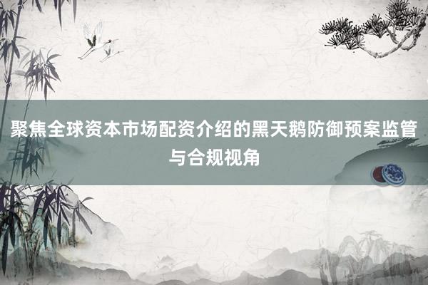 聚焦全球资本市场配资介绍的黑天鹅防御预案监管与合规视角