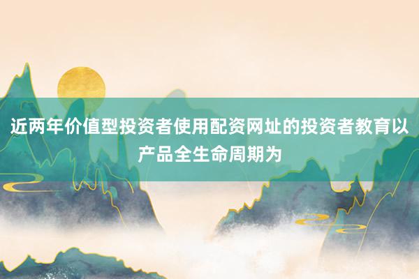 近两年价值型投资者使用配资网址的投资者教育以产品全生命周期为
