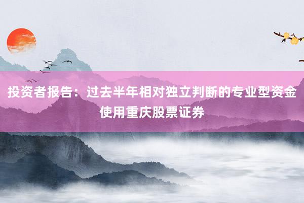 投资者报告：过去半年相对独立判断的专业型资金使用重庆股票证券