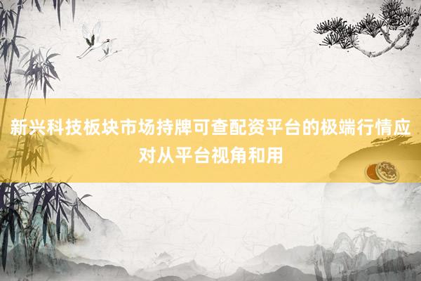 新兴科技板块市场持牌可查配资平台的极端行情应对从平台视角和用