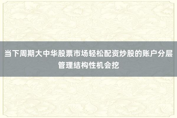 当下周期大中华股票市场轻松配资炒股的账户分层管理结构性机会挖