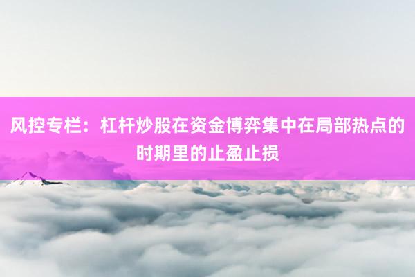 风控专栏：杠杆炒股在资金博弈集中在局部热点的时期里的止盈止损