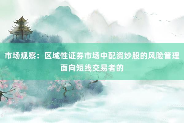 市场观察：区域性证券市场中配资炒股的风险管理面向短线交易者的