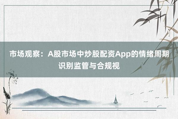 市场观察:A股市场中炒股配资App的情绪周期识别监管与合规视