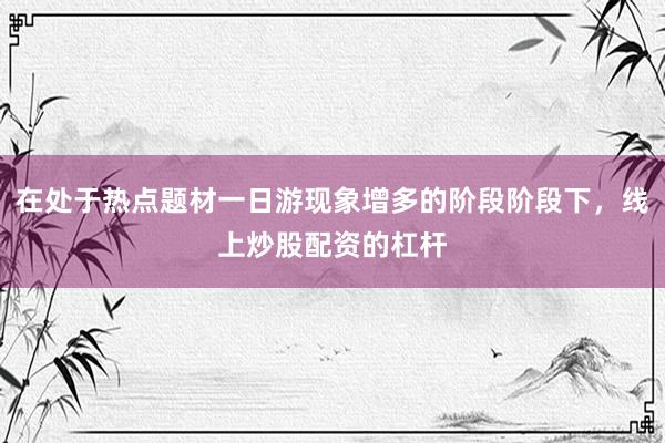 在处于热点题材一日游现象增多的阶段阶段下，线上炒股配资的杠杆