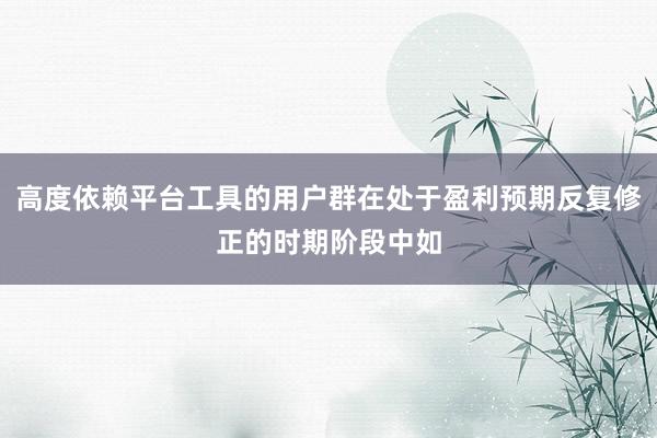 高度依赖平台工具的用户群在处于盈利预期反复修正的时期阶段中如