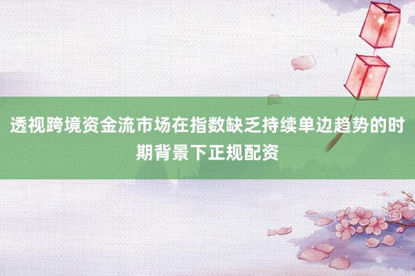 透视跨境资金流市场在指数缺乏持续单边趋势的时期背景下正规配资