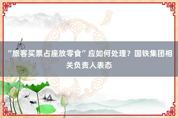 “旅客买票占座放零食”应如何处理？国铁集团相关负责人表态