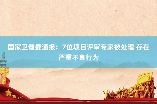 国家卫健委通报：7位项目评审专家被处理 存在严重不良行为