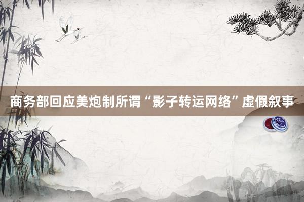 商务部回应美炮制所谓“影子转运网络”虚假叙事