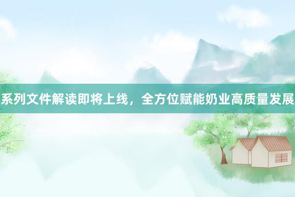 系列文件解读即将上线，全方位赋能奶业高质量发展